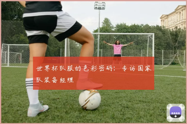 世界杯队服的色彩密码:专访国家队装备经理
