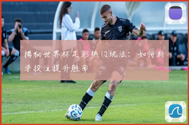 揭秘世界杯足彩热门玩法：如何科学投注提升胜率