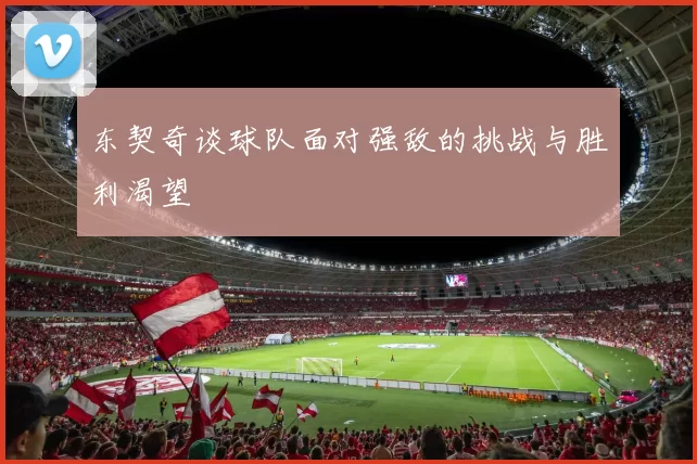 东契奇谈球队面对强敌的挑战与胜利渴望