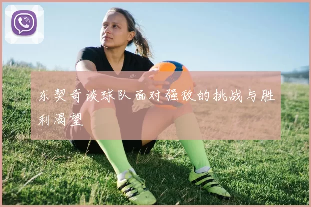 东契奇谈球队面对强敌的挑战与胜利渴望