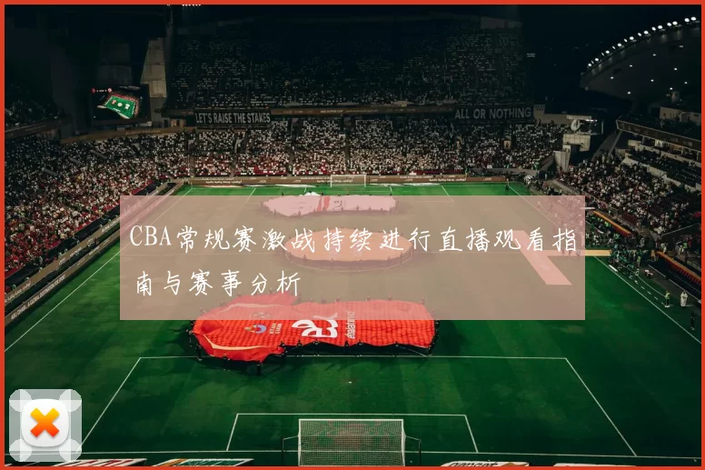 CBA常规赛激战持续进行直播观看指南与赛事分析
