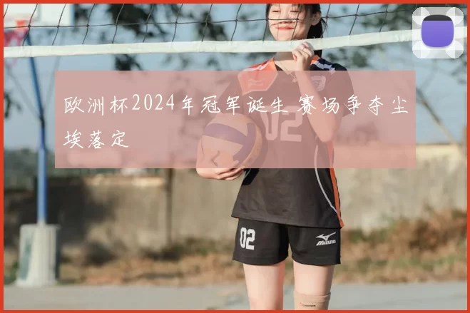 欧洲杯2024年冠军诞生 赛场争夺尘埃落定
