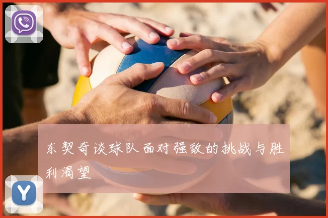 东契奇谈球队面对强敌的挑战与胜利渴望