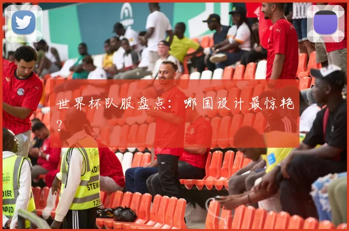 世界杯队服盘点:哪国设计最惊艳?