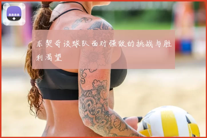 东契奇谈球队面对强敌的挑战与胜利渴望