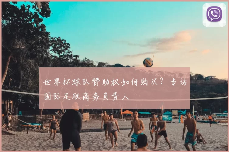世界杯球队赞助权如何购买？专访国际足联商务负责人