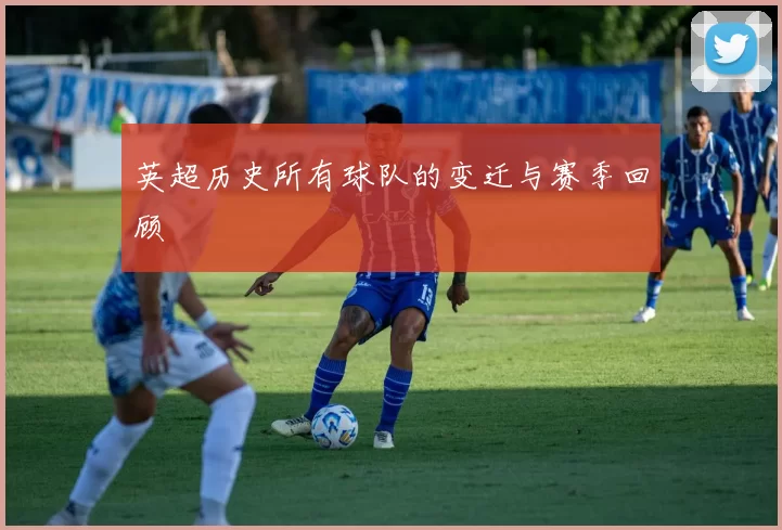英超历史所有球队的变迁与赛季回顾