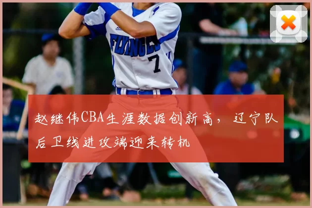 赵继伟CBA生涯数据创新高，辽宁队后卫线进攻端迎来转机