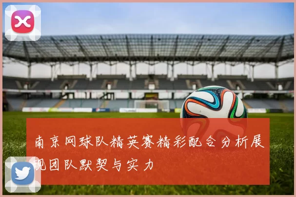 南京网球队精英赛精彩配合分析展现团队默契与实力