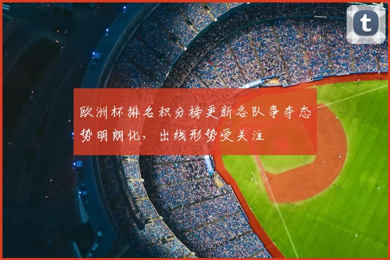 欧洲杯排名积分榜更新各队争夺态势明朗化,出线形势受关注