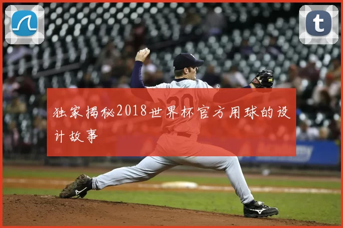 独家揭秘2018世界杯官方用球的设计故事
