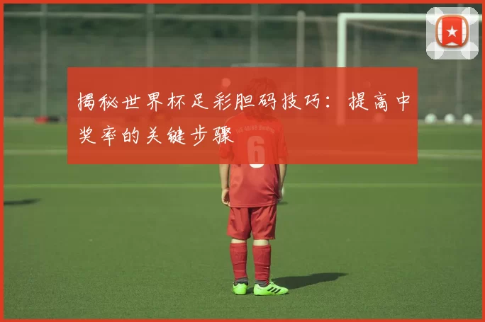 揭秘世界杯足彩胆码技巧:提高中奖率的关键步骤