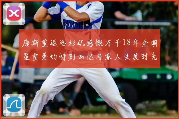 唐斯重返洛杉矶感慨万千18年全明星首秀的特别回忆与家人共度时光
