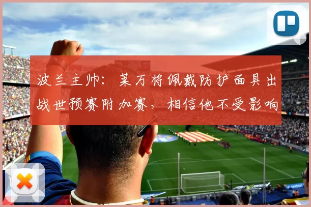 波兰主帅:莱万将佩戴防护面具出战世预赛附加赛,相信他不受影响