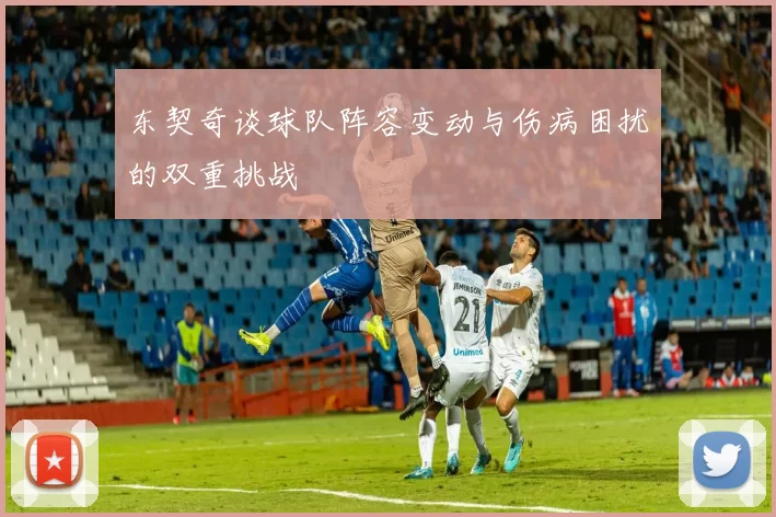 东契奇谈球队阵容变动与伤病困扰的双重挑战