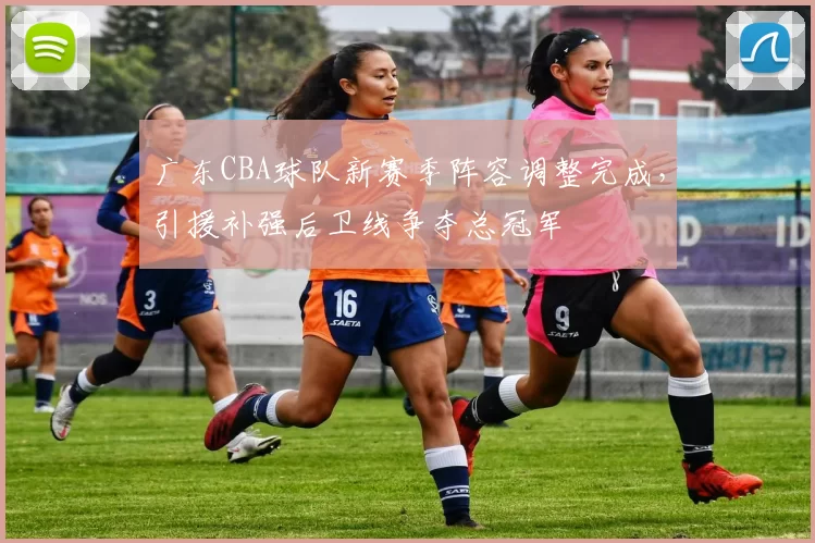 广东CBA球队新赛季阵容调整完成，引援补强后卫线争夺总冠军