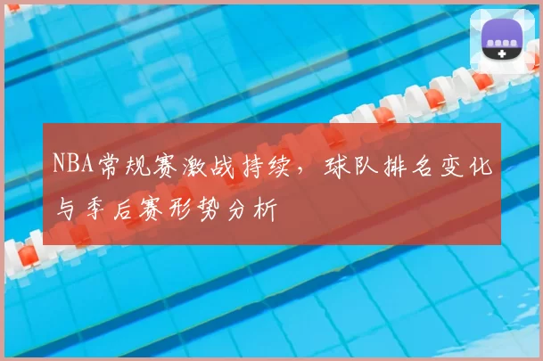 NBA常规赛激战持续,球队排名变化与季后赛形势分析