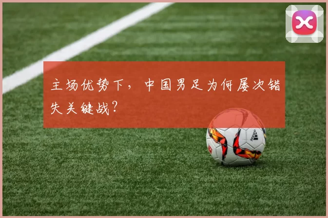 主场优势下,中国男足为何屡次错失关键战?