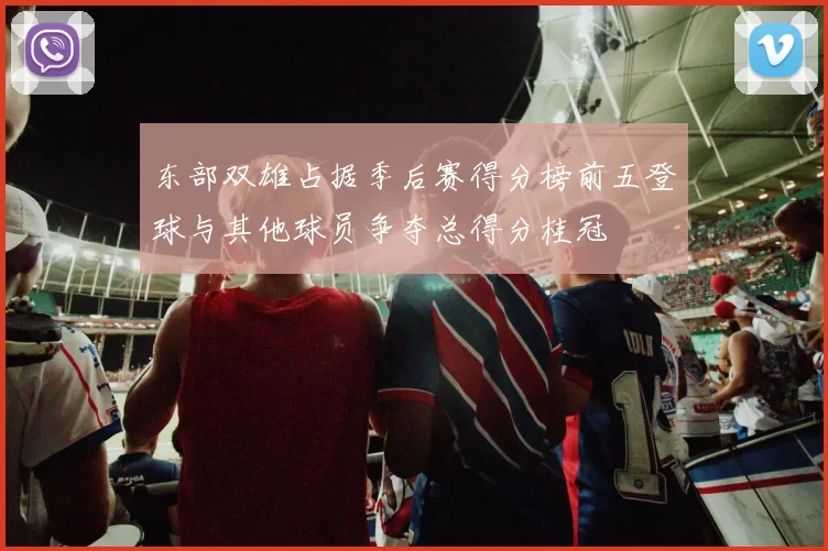 东部双雄占据季后赛得分榜前五登球与其他球员争夺总得分桂冠