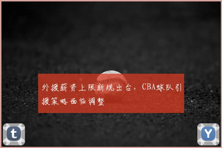 外援薪资上限新规出台，CBA球队引援策略面临调整