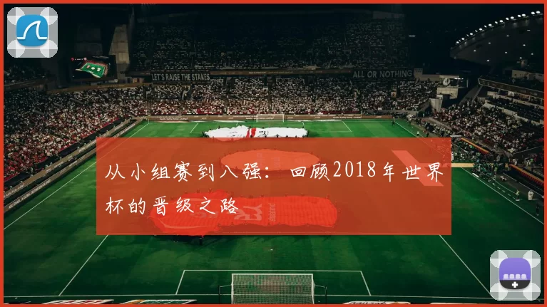 从小组赛到八强:回顾2018年世界杯的晋级之路