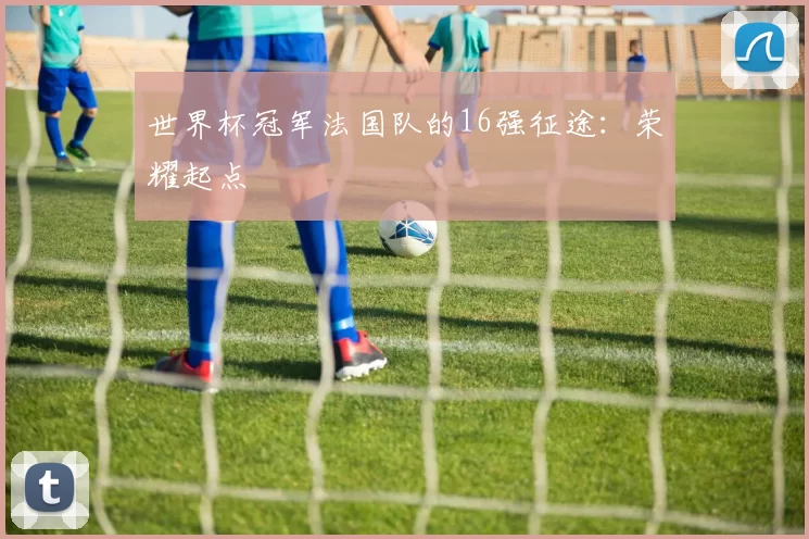 世界杯冠军法国队的16强征途:荣耀起点