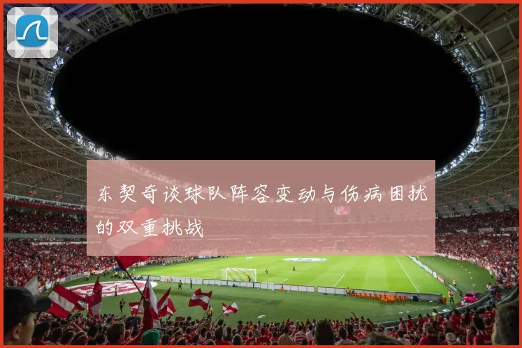 东契奇谈球队阵容变动与伤病困扰的双重挑战