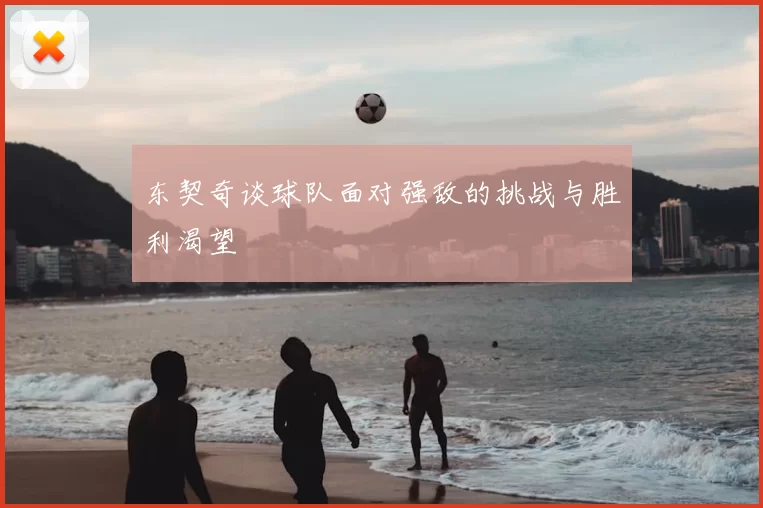 东契奇谈球队面对强敌的挑战与胜利渴望