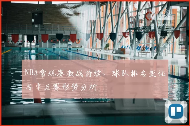 NBA常规赛激战持续,球队排名变化与季后赛形势分析
