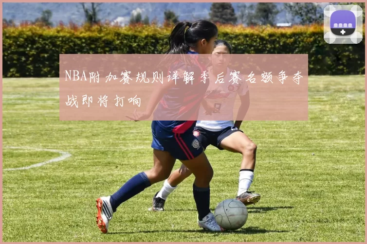 NBA附加赛规则详解季后赛名额争夺战即将打响