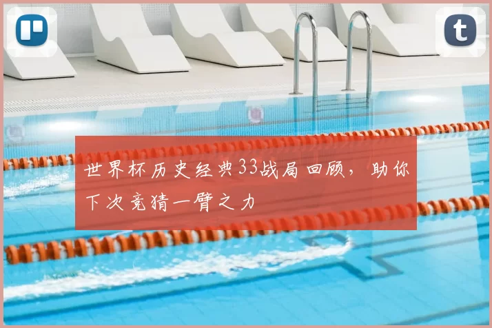 世界杯历史经典33战局回顾,助你下次竞猜一臂之力