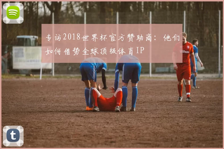 专访2018世界杯官方赞助商:他们如何借势全球顶级体育IP