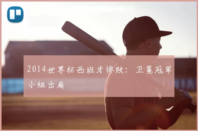 2014世界杯西班牙惨败：卫冕冠军小组出局
