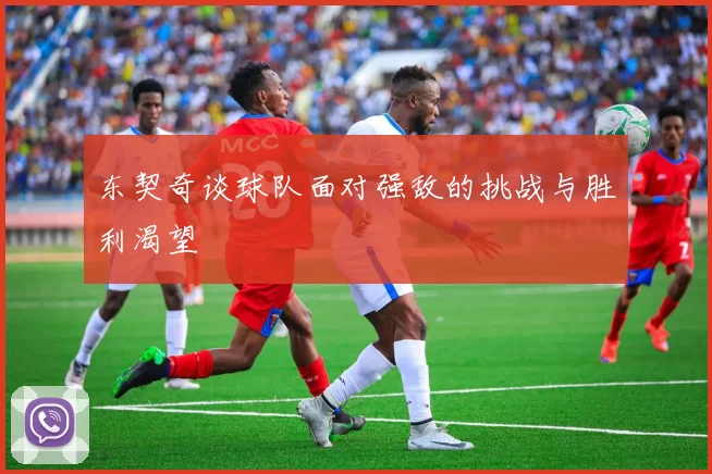 东契奇谈球队面对强敌的挑战与胜利渴望