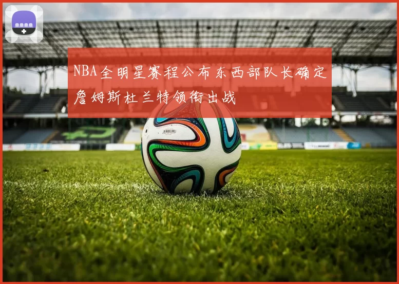 NBA全明星赛程公布东西部队长确定詹姆斯杜兰特领衔出战