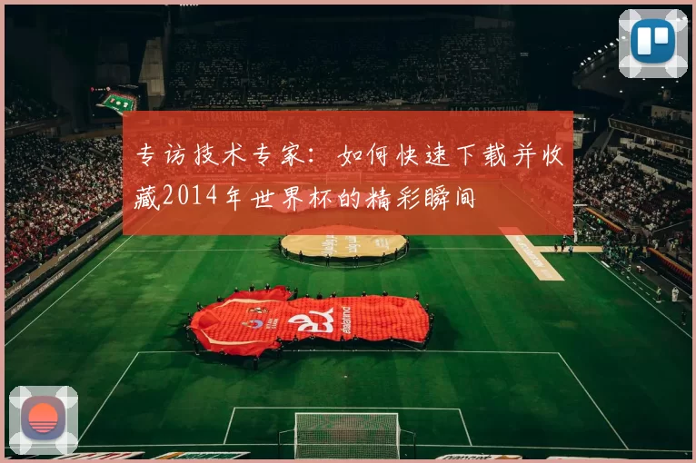 专访技术专家:如何快速下载并收藏2014年世界杯的精彩瞬间