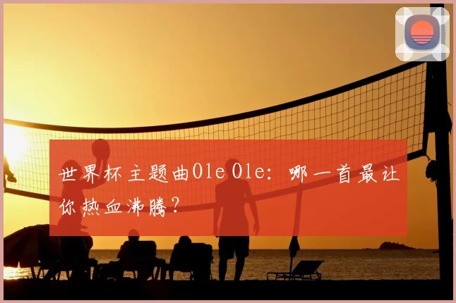世界杯主题曲Ole Ole:哪一首最让你热血沸腾?