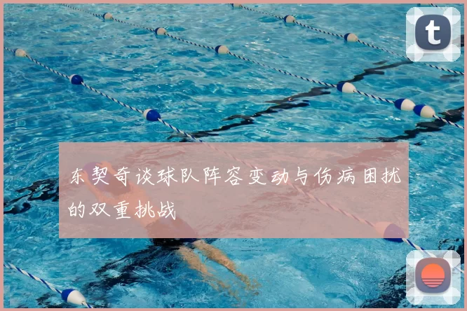 东契奇谈球队阵容变动与伤病困扰的双重挑战