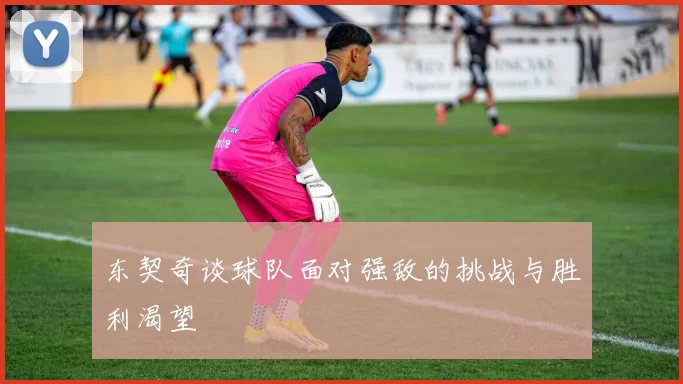东契奇谈球队面对强敌的挑战与胜利渴望
