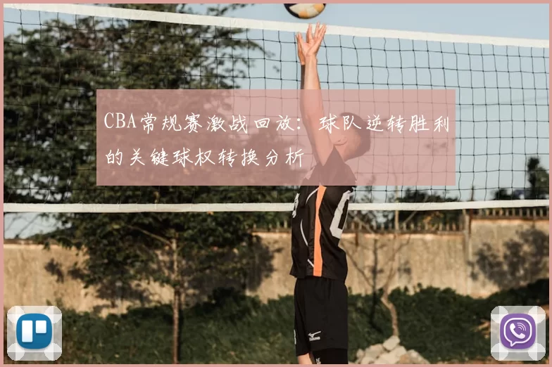 CBA常规赛激战回放：球队逆转胜利的关键球权转换分析