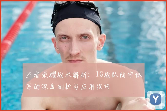 王者荣耀战术解析:IG战队防守体系的深度剖析与应用技巧