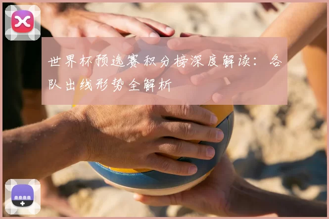 世界杯预选赛积分榜深度解读:各队出线形势全解析