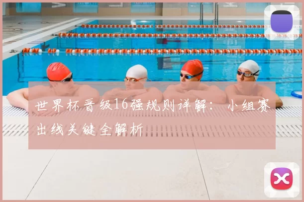 世界杯晋级16强规则详解:小组赛出线关键全解析
