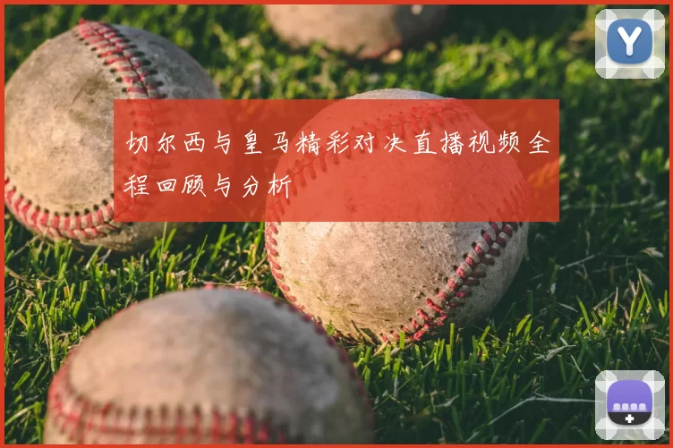 切尔西与皇马精彩对决直播视频全程回顾与分析