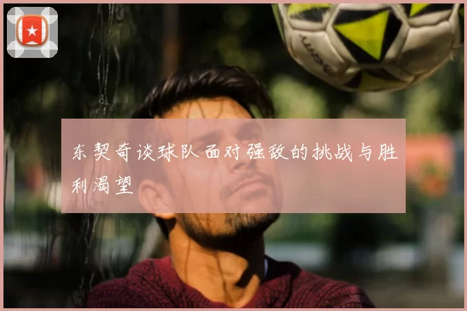 东契奇谈球队面对强敌的挑战与胜利渴望