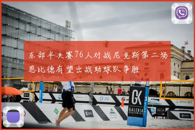 东部半决赛76人对战尼克斯第二场恩比德有望出战助球队争胜