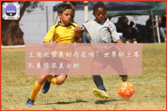 主场优势真的存在吗?世界杯主客队表现深度分析