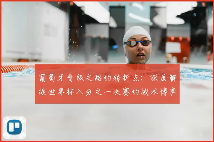 葡萄牙晋级之路的转折点:深度解读世界杯八分之一决赛的战术博弈与临场调整