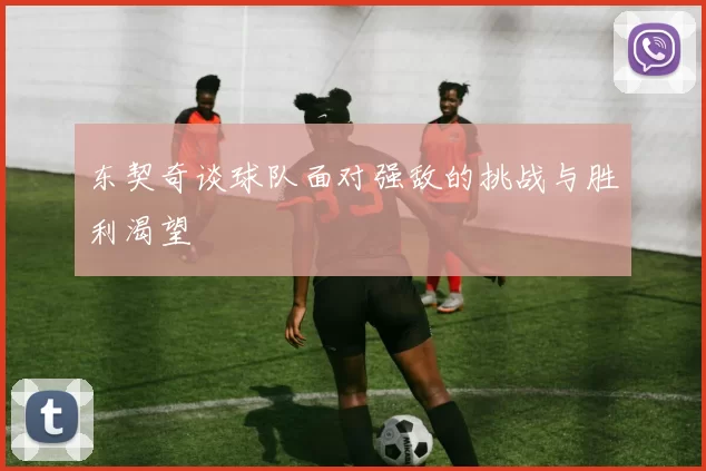 东契奇谈球队面对强敌的挑战与胜利渴望