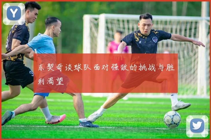 东契奇谈球队面对强敌的挑战与胜利渴望